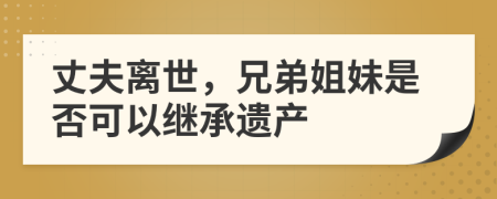 丈夫离世，兄弟姐妹是否可以继承遗产