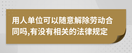 用人单位可以随意解除劳动合同吗,有没有相关的法律规定