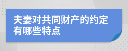 夫妻对共同财产的约定有哪些特点