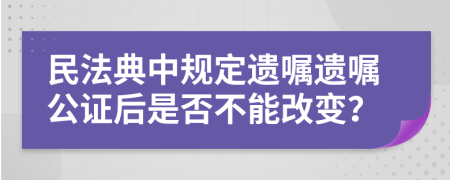 民法典中规定遗嘱遗嘱公证后是否不能改变？