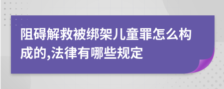 阻碍解救被绑架儿童罪怎么构成的,法律有哪些规定