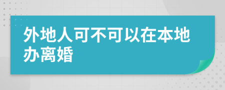 外地人可不可以在本地办离婚