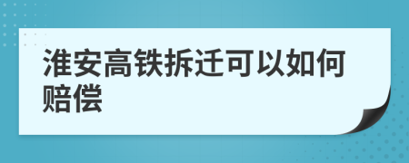 淮安高铁拆迁可以如何赔偿