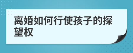 离婚如何行使孩子的探望权