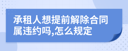 承租人想提前解除合同属违约吗,怎么规定