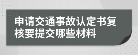 申请交通事故认定书复核要提交哪些材料