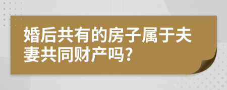 婚后共有的房子属于夫妻共同财产吗?