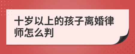 十岁以上的孩子离婚律师怎么判