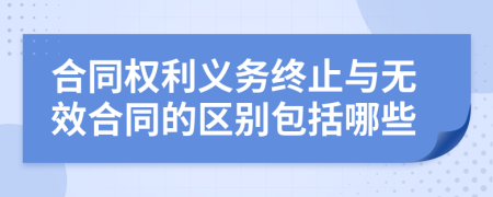 合同权利义务终止与无效合同的区别包括哪些