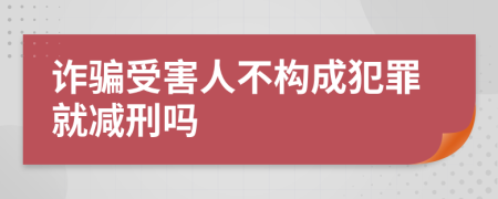 诈骗受害人不构成犯罪就减刑吗