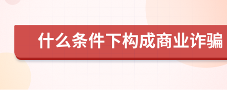 什么条件下构成商业诈骗