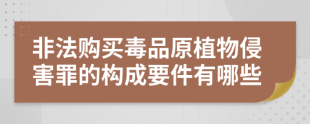 非法购买毒品原植物侵害罪的构成要件有哪些
