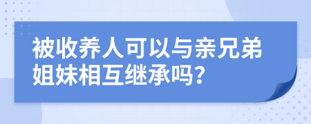 被收养人可以与亲兄弟姐妹相互继承吗？