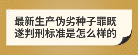 最新生产伪劣种子罪既遂判刑标准是怎么样的