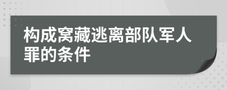 构成窝藏逃离部队军人罪的条件
