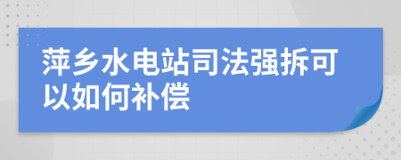 萍乡水电站司法强拆可以如何补偿