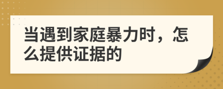 当遇到家庭暴力时，怎么提供证据的