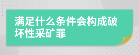 满足什么条件会构成破坏性采矿罪