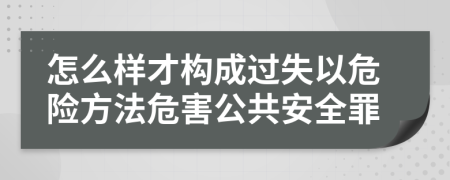 怎么样才构成过失以危险方法危害公共安全罪