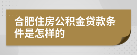 合肥住房公积金贷款条件是怎样的