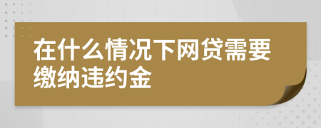 在什么情况下网贷需要缴纳违约金