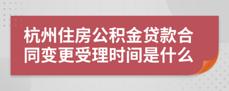 杭州住房公积金贷款合同变更受理时间是什么