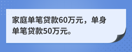 家庭单笔贷款60万元，单身单笔贷款50万元。