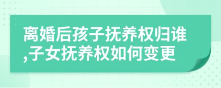 离婚后孩子抚养权归谁,子女抚养权如何变更