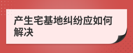 产生宅基地纠纷应如何解决