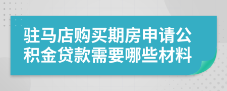 驻马店购买期房申请公积金贷款需要哪些材料