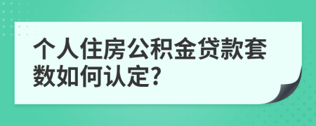 个人住房公积金贷款套数如何认定?