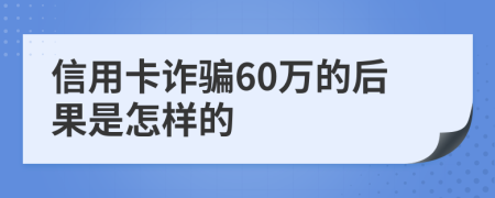 信用卡诈骗60万的后果是怎样的