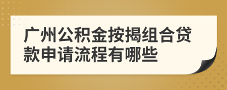 广州公积金按揭组合贷款申请流程有哪些