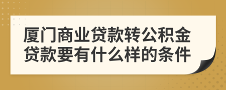 厦门商业贷款转公积金贷款要有什么样的条件
