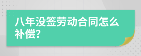 八年没签劳动合同怎么补偿？