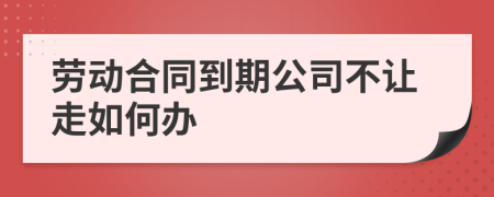 劳动合同到期公司不让走如何办