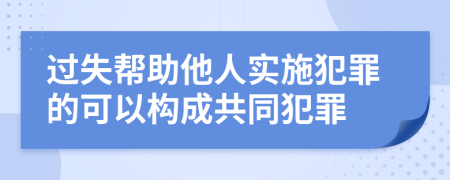 过失帮助他人实施犯罪的可以构成共同犯罪