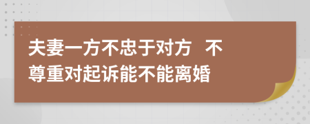 夫妻一方不忠于对方   不尊重对起诉能不能离婚