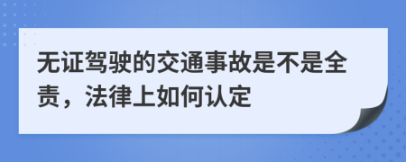 无证驾驶的交通事故是不是全责，法律上如何认定