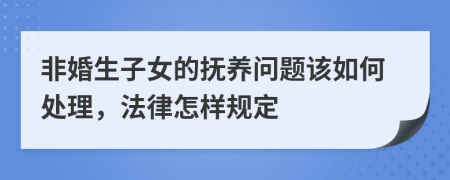 非婚生子女的抚养问题该如何处理，法律怎样规定