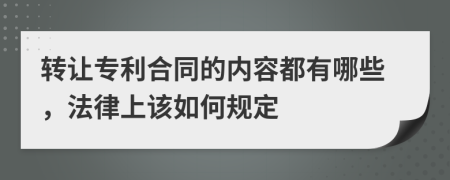 转让专利合同的内容都有哪些，法律上该如何规定
