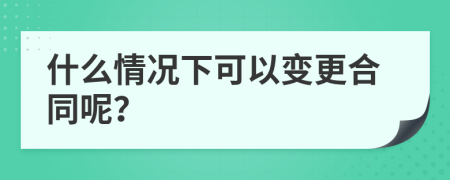 什么情况下可以变更合同呢？