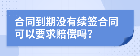 合同到期没有续签合同可以要求赔偿吗？