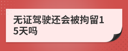无证驾驶还会被拘留15天吗