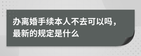 办离婚手续本人不去可以吗，最新的规定是什么