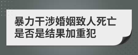 暴力干涉婚姻致人死亡是否是结果加重犯