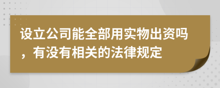 设立公司能全部用实物出资吗，有没有相关的法律规定