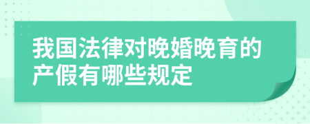 我国法律对晚婚晚育的产假有哪些规定