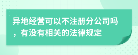 异地经营可以不注册分公司吗，有没有相关的法律规定