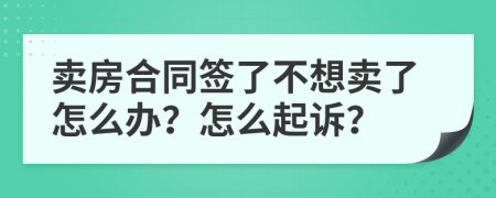 卖房合同签了不想卖了怎么办？怎么起诉？